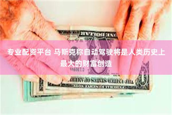 专业配资平台 马斯克称自动驾驶将是人类历史上最大的财富创造
