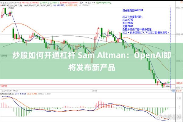 炒股如何开通杠杆 Sam Altman：OpenAI即将发布新产品