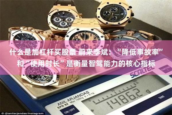 什么是加杠杆买股票 蔚来李斌：“降低事故率”和“使用时长”是衡量智驾能力的核心指标
