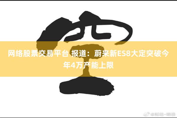 网络股票交易平台 报道：蔚来新ES8大定突破今年4万产能上限