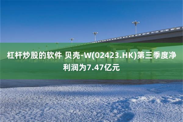 杠杆炒股的软件 贝壳-W(02423.HK)第三季度净利润为7.47亿元