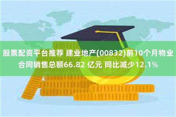 股票配资平台推荐 建业地产(00832)前10个月物业合同销售总额66.82 亿元 同比减少12.1%