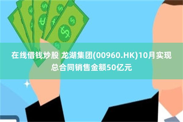 在线借钱炒股 龙湖集团(00960.HK)10月实现总合同销售金额50亿元