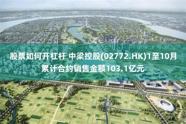 股票如何开杠杆 中梁控股(02772.HK)1至10月累计合约销售金额103.1亿元