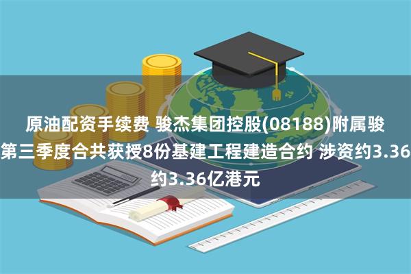原油配资手续费 骏杰集团控股(08188)附属骏杰工程第三季度合共获授8份基建工程建造合约 涉资约3.36亿港元