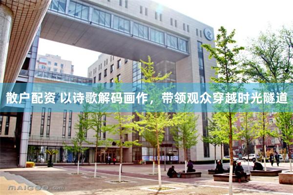 散户配资 以诗歌解码画作，带领观众穿越时光隧道