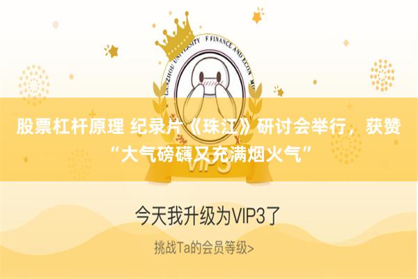 股票杠杆原理 纪录片《珠江》研讨会举行，获赞“大气磅礴又充满烟火气”
