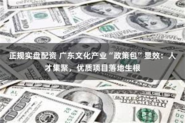 正规实盘配资 广东文化产业“政策包”显效：人才集聚，优质项目落地生根