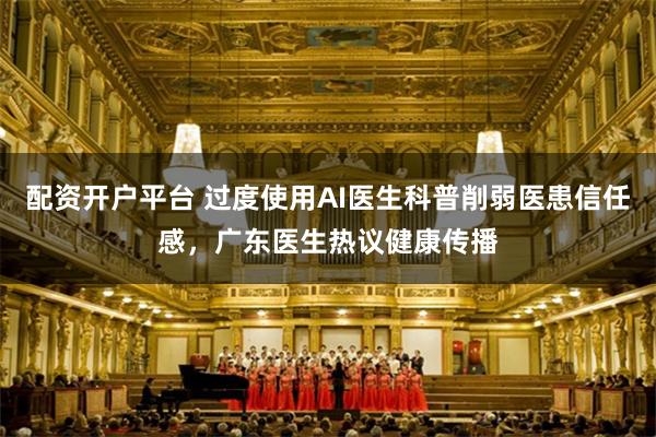 配资开户平台 过度使用AI医生科普削弱医患信任感，广东医生热议健康传播