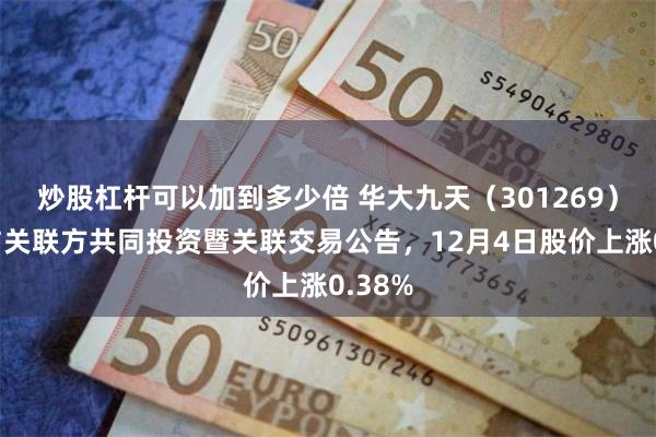 炒股杠杆可以加到多少倍 华大九天（301269）披露与关联方共同投资暨关联交易公告，12月4日股价上涨0.38%
