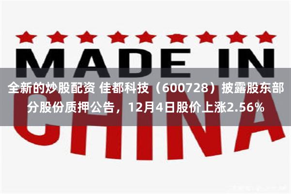 全新的炒股配资 佳都科技（600728）披露股东部分股份质押公告，12月4日股价上涨2.56%
