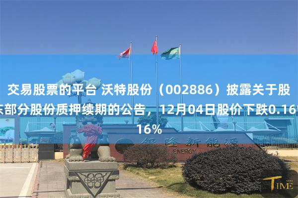 交易股票的平台 沃特股份（002886）披露关于股东部分股份质押续期的公告，12月04日股价下跌0.16%