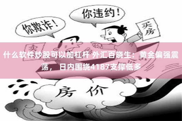 什么软件炒股可以加杠杆 外汇百晓生：黄金偏强震荡， 日内围绕4187支撑低多
