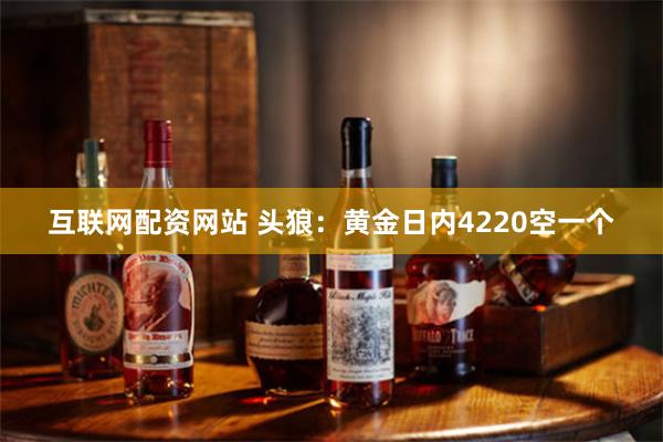 互联网配资网站 头狼：黄金日内4220空一个