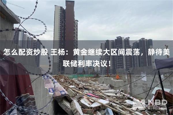怎么配资炒股 王杨：黄金继续大区间震荡，静待美联储利率决议！
