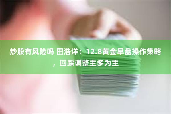 炒股有风险吗 田浩洋：12.8黄金早盘操作策略，回踩调整主多为主