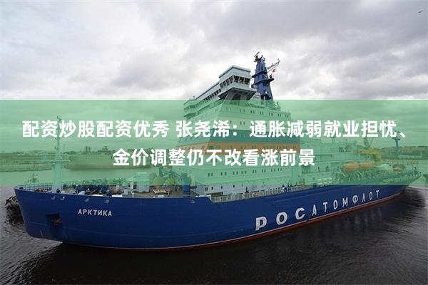 配资炒股配资优秀 张尧浠：通胀减弱就业担忧、金价调整仍不改看涨前景