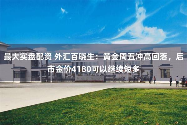 最大实盘配资 外汇百晓生：黄金周五冲高回落，后市金价4180可以继续短多