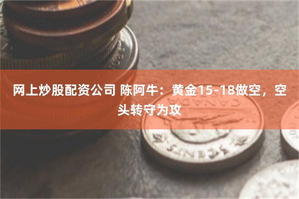 网上炒股配资公司 陈阿牛：黄金15-18做空，空头转守为攻