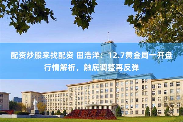 配资炒股来找配资 田浩洋：12.7黄金周一开盘行情解析，触底调整再反弹