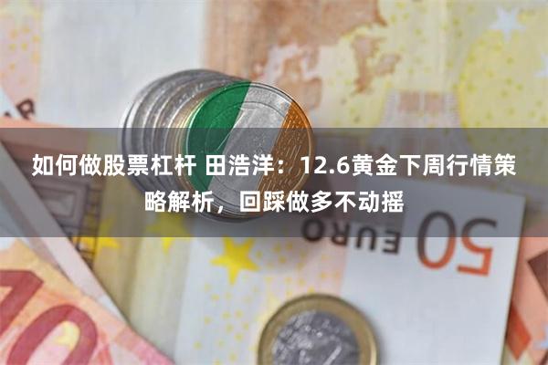 如何做股票杠杆 田浩洋：12.6黄金下周行情策略解析，回踩做多不动摇