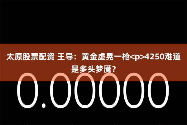太原股票配资 王导：黄金虚晃一枪<p>4250难道是多头梦魇？
