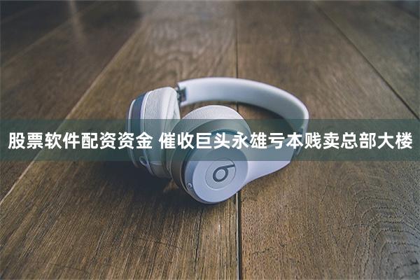 股票软件配资资金 催收巨头永雄亏本贱卖总部大楼