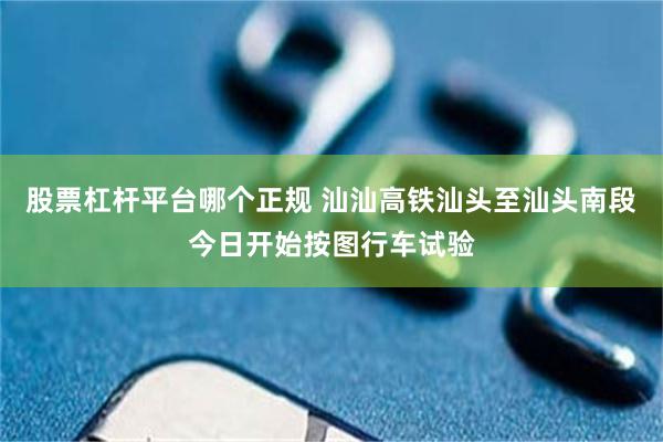 股票杠杆平台哪个正规 汕汕高铁汕头至汕头南段今日开始按图行车试验