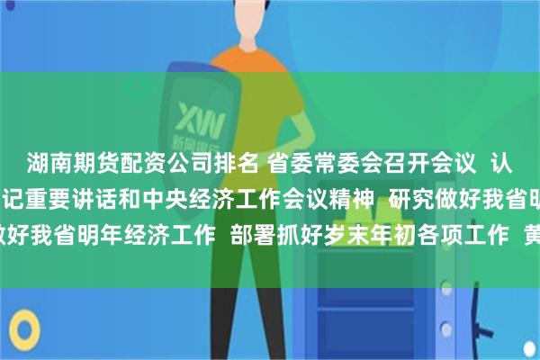 湖南期货配资公司排名 省委常委会召开会议  认真学习贯彻习近平总书记重要讲话和中央经济工作会议精神  研究做好我省明年经济工作  部署抓好岁末年初各项工作  黄坤明主持会议