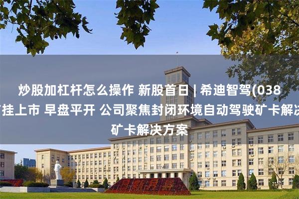 炒股加杠杆怎么操作 新股首日 | 希迪智驾(03881)首挂上市 早盘平开 公司聚焦封闭环境自动驾驶矿卡解决方案