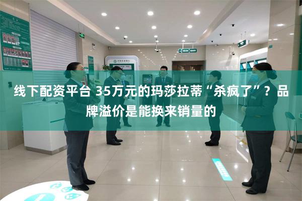 线下配资平台 35万元的玛莎拉蒂“杀疯了”?品牌溢价是能换来销量的
