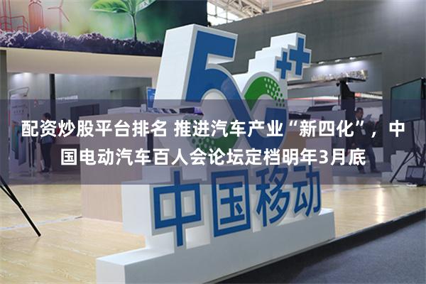 配资炒股平台排名 推进汽车产业“新四化”，中国电动汽车百人会论坛定档明年3月底