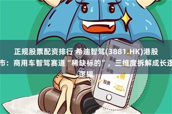正规股票配资排行 希迪智驾(3881.HK)港股上市：商用车智驾赛道“稀缺标的”，三维度拆解成长逻辑