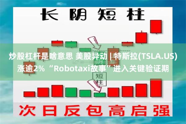 炒股杠杆是啥意思 美股异动 | 特斯拉(TSLA.US)涨逾2% “Robotaxi故事”进入关键验证期