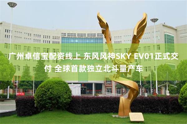 广州卓信宝配资线上 东风风神SKY EV01正式交付 全球首款独立北斗量产车