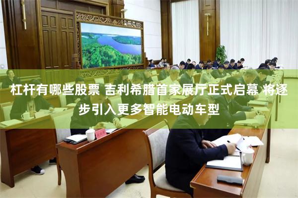 杠杆有哪些股票 吉利希腊首家展厅正式启幕 将逐步引入更多智能电动车型
