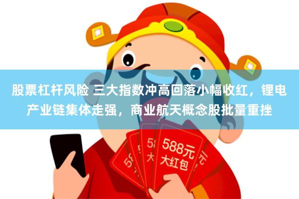 股票杠杆风险 三大指数冲高回落小幅收红，锂电产业链集体走强，商业航天概念股批量重挫