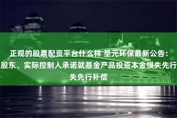 正规的股票配资平台什么样 圣元环保最新公告：控股股东、实际控制人承诺就基金产品投资本金损失先行补偿