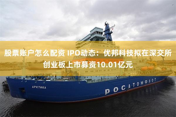 股票账户怎么配资 IPO动态：优邦科技拟在深交所创业板上市募资10.01亿元