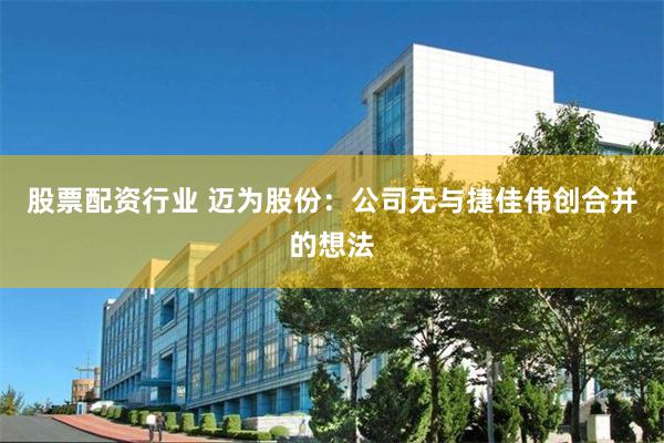 股票配资行业 迈为股份：公司无与捷佳伟创合并的想法