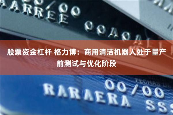 股票资金杠杆 格力博：商用清洁机器人处于量产前测试与优化阶段
