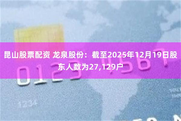 昆山股票配资 龙泉股份：截至2025年12月19日股东人数为27,129户