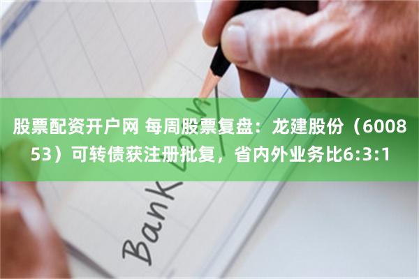 股票配资开户网 每周股票复盘：龙建股份（600853）可转债获注册批复，省内外业务比6:3:1