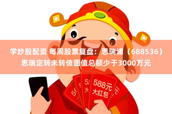 学炒股配资 每周股票复盘：思瑞浦（688536）思瑞定转未转债面值总额少于3000万元