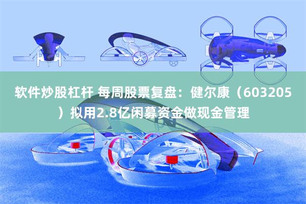软件炒股杠杆 每周股票复盘：健尔康（603205）拟用2.8亿闲募资金做现金管理