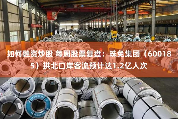 如何融资炒股 每周股票复盘：珠免集团（600185）拱北口岸客流预计达1.2亿人次