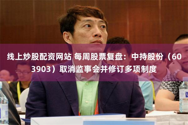 线上炒股配资网站 每周股票复盘：中持股份（603903）取消监事会并修订多项制度