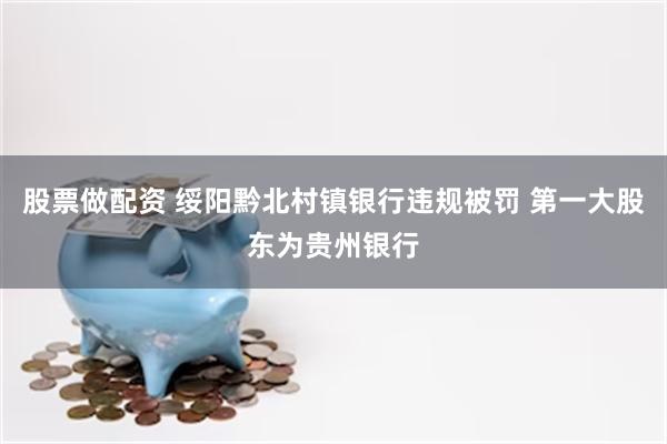 股票做配资 绥阳黔北村镇银行违规被罚 第一大股东为贵州银行