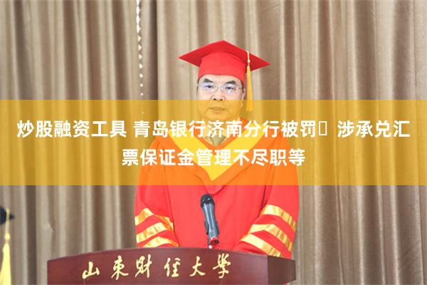 炒股融资工具 青岛银行济南分行被罚 涉承兑汇票保证金管理不尽职等