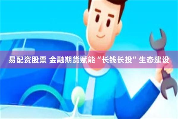 易配资股票 金融期货赋能“长钱长投”生态建设